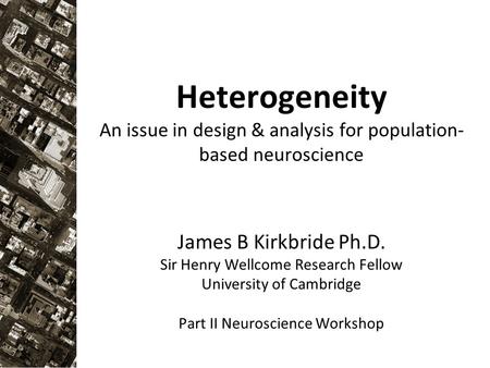 Heterogeneity An issue in design & analysis for population- based neuroscience James B Kirkbride Ph.D. Sir Henry Wellcome Research Fellow University of.