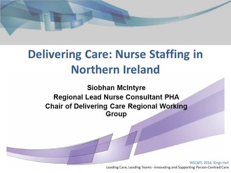 Delivering Care: Nurse Staffing in Northern Ireland WSCNTL 2014, Kings Hall Leading Care, Leading Teams - Innovating and Supporting Person-Centred Care.