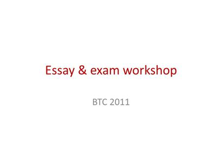 Essay & exam workshop BTC 2011. Essays What is an essay? What does an essay have? – Structure – Content – A title/topic!