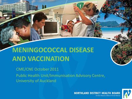 MENINGOCOCCAL DISEASE AND VACCINATION CME/CNE October 2011 Public Health Unit/Immunisation Advisory Centre, University of Auckland.