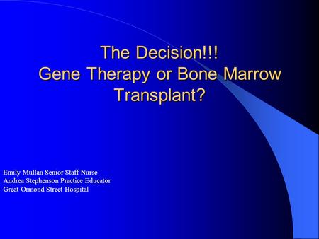 The Decision!!! Gene Therapy or Bone Marrow Transplant? Emily Mullan Senior Staff Nurse Andrea Stephenson Practice Educator Great Ormond Street Hospital.