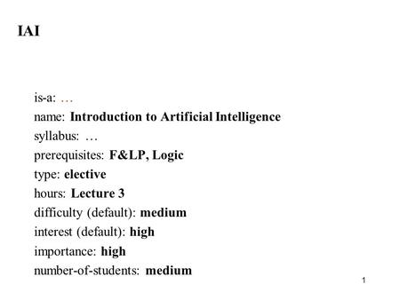1 IAI is-a: … name: Introduction to Artificial Intelligence syllabus: … prerequisites: F&LP, Logic type: elective hours: Lecture 3 difficulty (default):