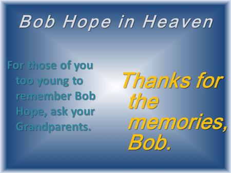 Bob Hope in Heaven For those of you too young to remember Bob Hope, ask your Grandparents. Thanks for the memories, Bob.