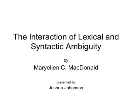 The Interaction of Lexical and Syntactic Ambiguity by Maryellen C. MacDonald presented by Joshua Johanson.