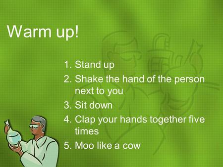Warm up! 1.Stand up 2.Shake the hand of the person next to you 3.Sit down 4.Clap your hands together five times 5.Moo like a cow.
