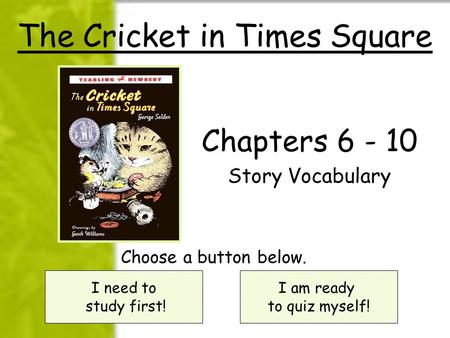 The Cricket in Times Square Chapters 6 - 10 Story Vocabulary I need to study first! I am ready to quiz myself! Choose a button below.