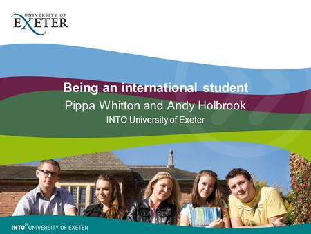 Being an international student Pippa Whitton and Andy Holbrook INTO University of Exeter.