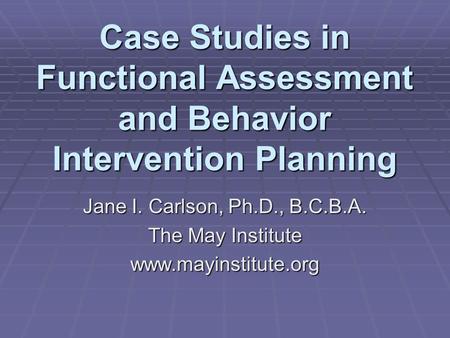 Case Studies in Functional Assessment and Behavior Intervention Planning Jane I. Carlson, Ph.D., B.C.B.A. The May Institute www.mayinstitute.org.