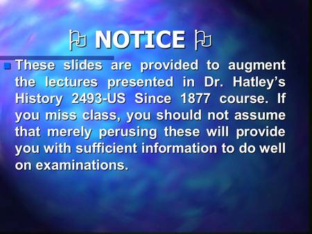  NOTICE  nTnTnTnThese slides are provided to augment the lectures presented in Dr. Hatley’s History 2493-US Since 1877 course. If you miss class, you.