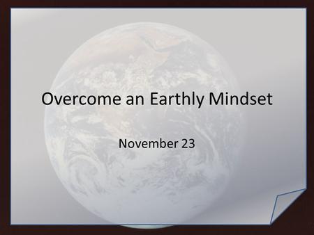 Overcome an Earthly Mindset November 23. Think About It … What did your parents do for you that you did not appreciate until you were older? Age gives.