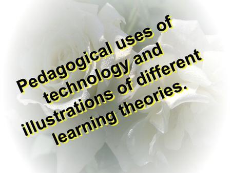 Pedagogical uses of technology and illustrations of different learning theories. Pedagogical uses of technology and illustrations of different learning.