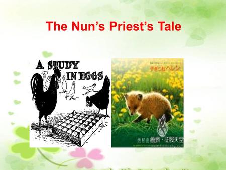 The Nun’s Priest’s Tale. Introduce the hero ------ the cock He was called Chantecleer. His crowing was more regular than a clock or a church bell. He.