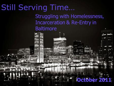 Still Serving Time… Struggling with Homelessness, Incarceration & Re-Entry in Baltimore October 2011.