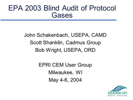 EPA 2003 Blind Audit of Protocol Gases John Schakenbach, USEPA, CAMD Scott Shanklin, Cadmus Group Bob Wright, USEPA, ORD EPRI CEM User Group Milwaukee,