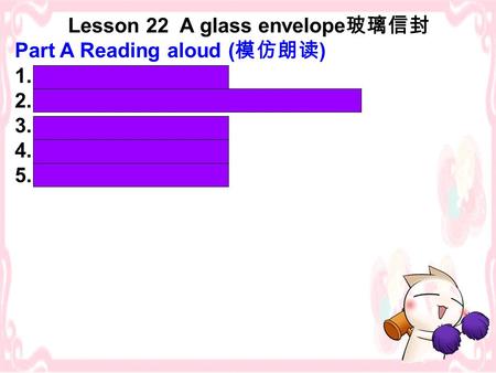 Lesson 22 A glass envelope 玻璃信封 Part A Reading aloud ( 模仿朗读 ) 1. dreamed of 2. with her name and address on it 3. ten months later 4. regularly 5. a little.