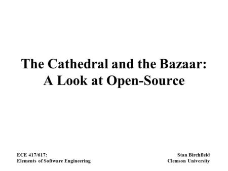 The Cathedral and the Bazaar: A Look at Open-Source ECE 417/617: Elements of Software Engineering Stan Birchfield Clemson University.