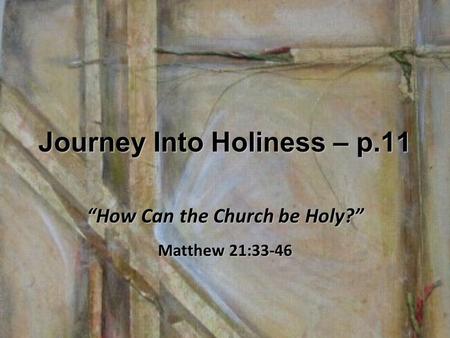Journey Into Holiness – p.11 “How Can the Church be Holy?” Matthew 21:33-46.
