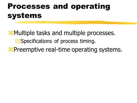 Processes and operating systems zMultiple tasks and multiple processes. ySpecifications of process timing. zPreemptive real-time operating systems.