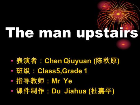 The man upstairs 表演者： Chen Qiuyuan ( 陈秋原 ) 班级： Class5,Grade 1 指导教师： Mr Ye 课件制作： Du Jiahua ( 杜嘉华 )