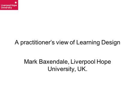 A practitioner’s view of Learning Design Mark Baxendale, Liverpool Hope University, UK.