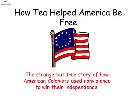 How Tea Helped America Be Free The strange but true story of how American Colonists used nonviolence to win their independence!