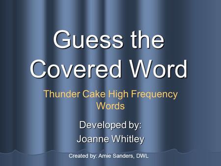 Guess the Covered Word Developed by: Joanne Whitley Thunder Cake High Frequency Words Created by: Amie Sanders, DWL.