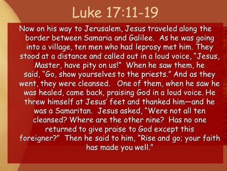 Luke 17:11-19 Now on his way to Jerusalem, Jesus traveled along the border between Samaria and Galilee. As he was going into a village, ten men who had.