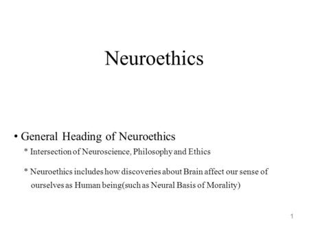 Neuroethics 1 General Heading of Neuroethics * Intersection of Neuroscience, Philosophy and Ethics * Neuroethics includes how discoveries about Brain affect.