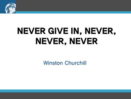NEVER GIVE IN, NEVER, NEVER, NEVER Winston Churchill.