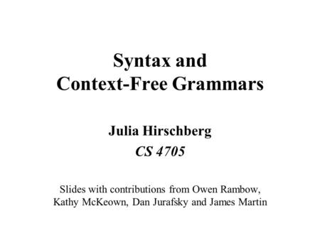 Syntax and Context-Free Grammars Julia Hirschberg CS 4705 Slides with contributions from Owen Rambow, Kathy McKeown, Dan Jurafsky and James Martin.