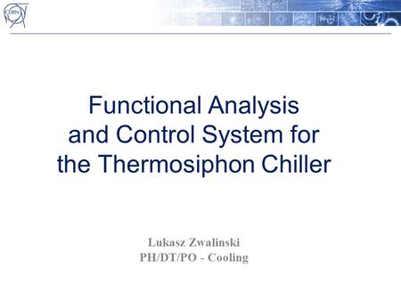 Functional Analysis and Control System for the Thermosiphon Chiller Lukasz Zwalinski PH/DT/PO - Cooling.
