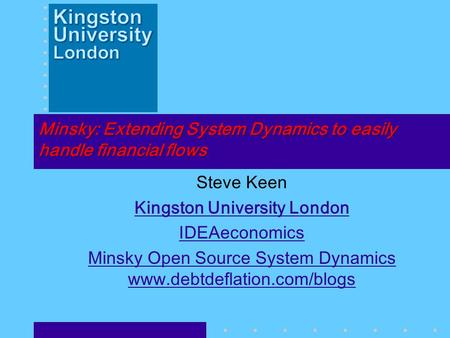 Minsky: Extending System Dynamics to easily handle financial flows Steve Keen Kingston University London IDEAeconomics Minsky Open Source System Dynamics.