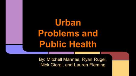 Urban Problems and Public Health By: Mitchell Mannas, Ryan Rugel, Nick Giorgi, and Lauren Fleming.