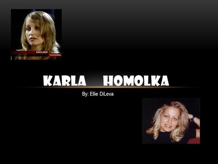 KARLA HOMOLKA By: Ellie DiLeva. BACKGROUND Born on May 4 th, 1970 and was raised in Port Credit, Ontario. Oldest child of three Karla was pretty, smart,