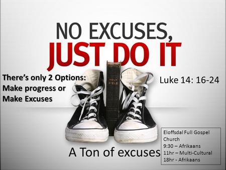 A Ton of excuses Luke 14: 16-24 There’s only 2 Options: Make progress or Make Excuses Eloffsdal Full Gospel Church 9:30 – Afrikaans 11hr – Multi-Cultural.