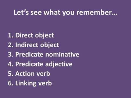 Let’s see what you remember… 1.Direct object 2.Indirect object 3.Predicate nominative 4.Predicate adjective 5.Action verb 6.Linking verb.