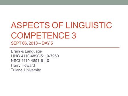ASPECTS OF LINGUISTIC COMPETENCE 3 SEPT 06, 2013 – DAY 5 Brain & Language LING 4110-4890-5110-7960 NSCI 4110-4891-6110 Harry Howard Tulane University.