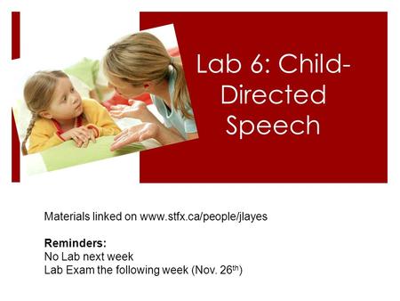 Lab 6: Child- Directed Speech Materials linked on www.stfx.ca/people/jlayes Reminders: No Lab next week Lab Exam the following week (Nov. 26 th )