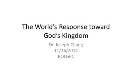 The World’s Response toward God’s Kingdom Dr. Joseph Chang 11/16/2014 BOLGPC.
