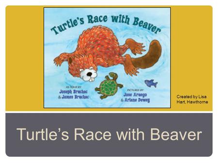 Turtle’s Race with Beaver Created by Lisa Hart, Hawthorne.