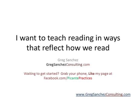 I want to teach reading in ways that reflect how we read Greg Sanchez GregSanchezConsulting.com Waiting to get started? Grab your phone, Like my page.