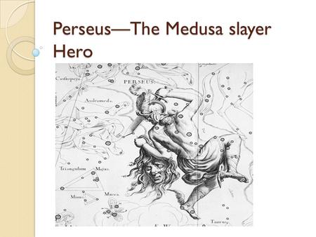 Perseus—The Medusa slayer Hero. Mythic Heroes—Common Traits Perseus: Miraculous birth, early threats Disinheritance and/or powerful enemy Quest(s) – impossible.