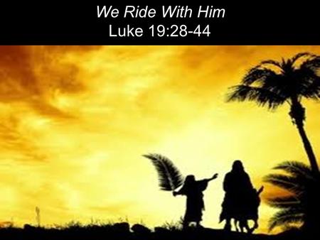 We Ride With Him Luke 19:28-44. After Jesus had said this, he went on ahead, going up to Jerusalem. 29 As he approached Bethphage and Bethany at the hill.