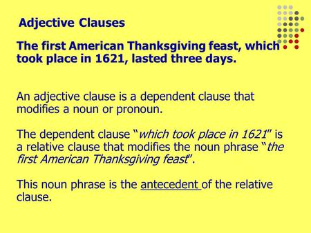 Adjective Clauses The first American Thanksgiving feast, which took place in 1621, lasted three days. An adjective clause is a dependent clause that modifies.
