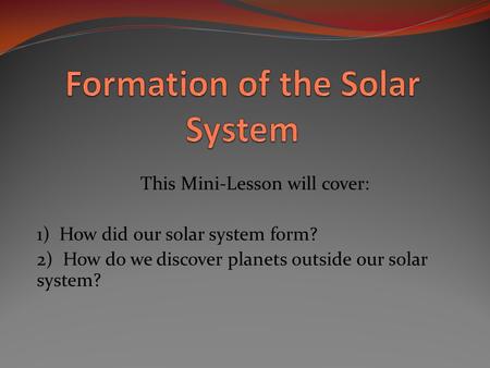 This Mini-Lesson will cover: 1) How did our solar system form? 2) How do we discover planets outside our solar system?