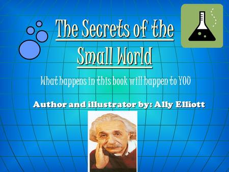 Author and illustrator by: Ally Elliott The Secrets of the Small World What happens in this book will happen to YOU.