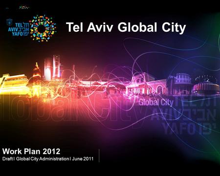 Tel Aviv Global City Work Plan 2012 Draft I Global City Administration I June 2011.