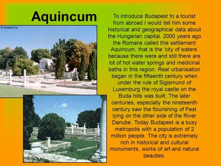 Aquincum To introduce Budapest to a tourist from abroad I would tell him some historical and geographical data about the Hungarian capital. 2000 years.
