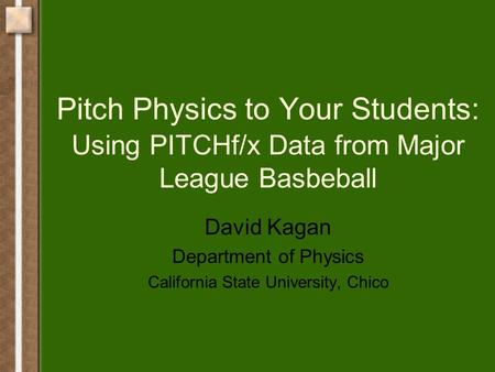 Pitch Physics to Your Students: Using PITCHf/x Data from Major League Basbeball David Kagan Department of Physics California State University, Chico.