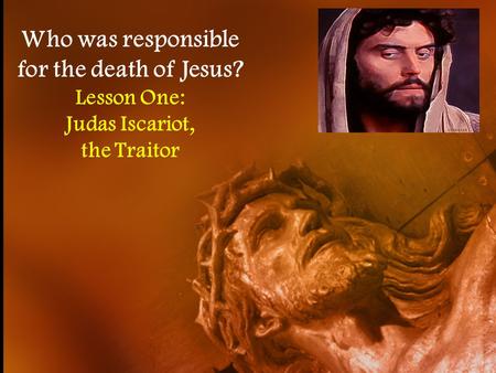 Who was responsible for the death of Jesus? Lesson One: Judas Iscariot, the Traitor.